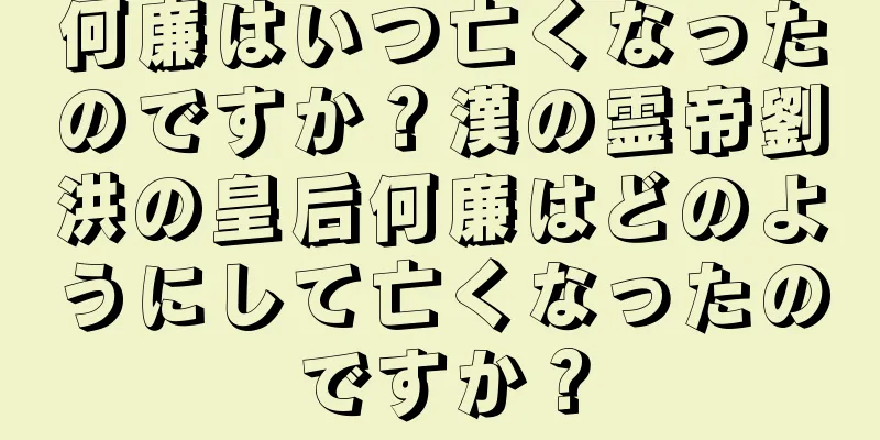 何廉はいつ亡くなったのですか？漢の霊帝劉洪の皇后何廉はどのようにして亡くなったのですか？