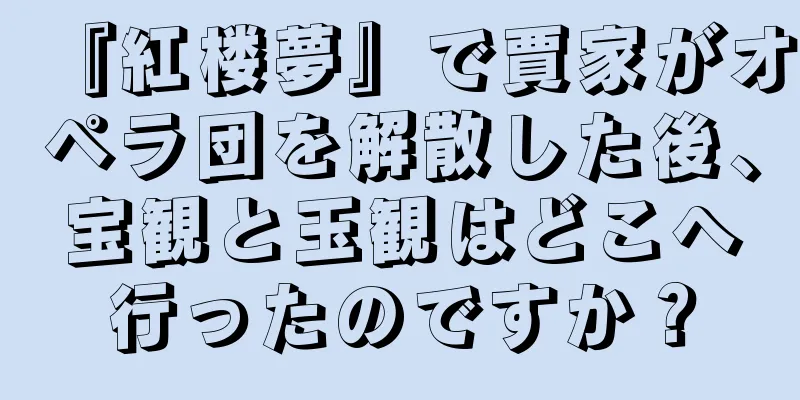 『紅楼夢』で賈家がオペラ団を解散した後、宝観と玉観はどこへ行ったのですか？