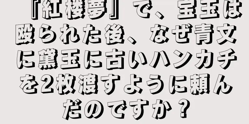 『紅楼夢』で、宝玉は殴られた後、なぜ青文に黛玉に古いハンカチを2枚渡すように頼んだのですか？