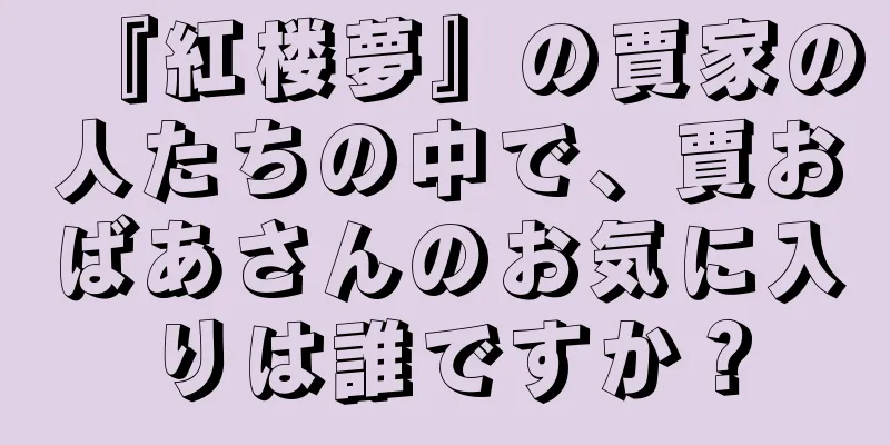 『紅楼夢』の賈家の人たちの中で、賈おばあさんのお気に入りは誰ですか？