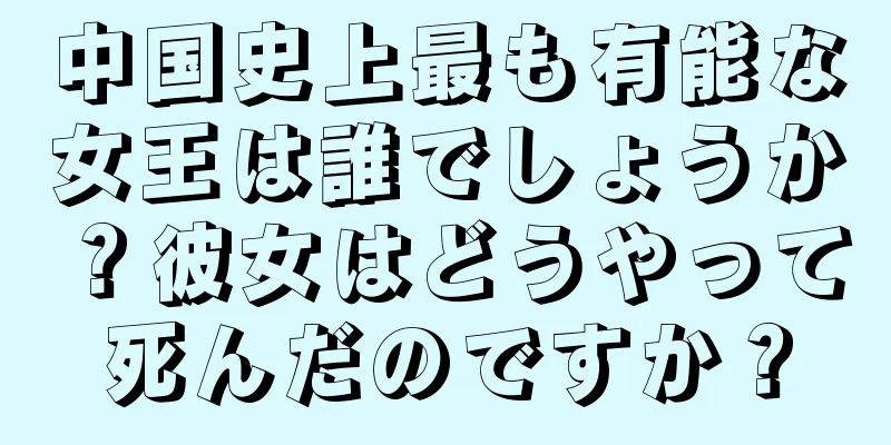 中国史上最も有能な女王は誰でしょうか？彼女はどうやって死んだのですか？