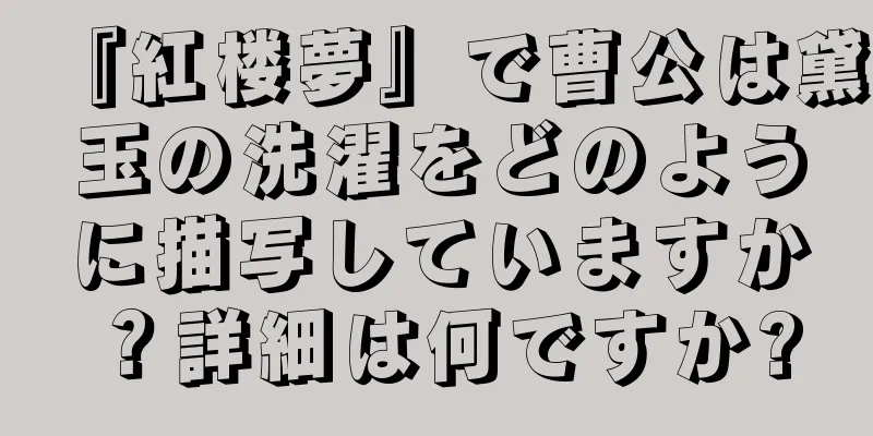 『紅楼夢』で曹公は黛玉の洗濯をどのように描写していますか？詳細は何ですか?