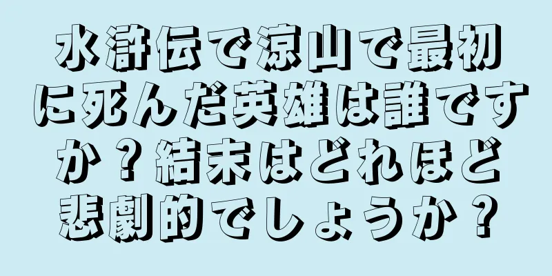 水滸伝で涼山で最初に死んだ英雄は誰ですか？結末はどれほど悲劇的でしょうか？