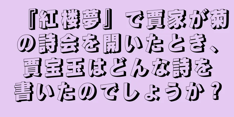 『紅楼夢』で賈家が菊の詩会を開いたとき、賈宝玉はどんな詩を書いたのでしょうか？