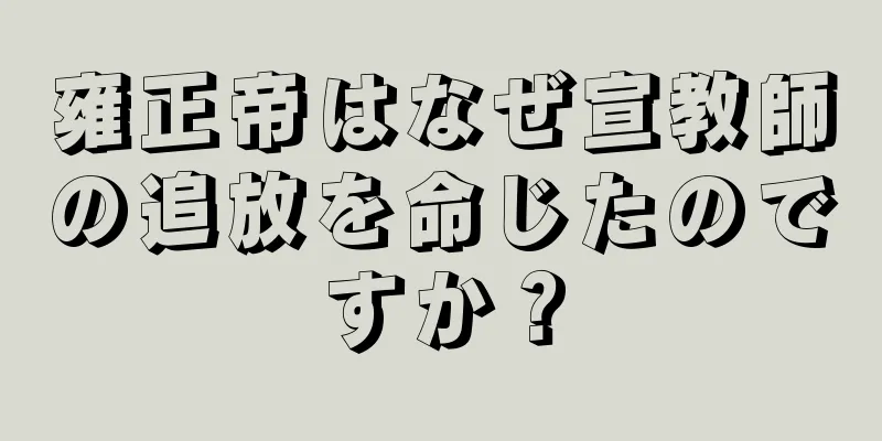 雍正帝はなぜ宣教師の追放を命じたのですか？