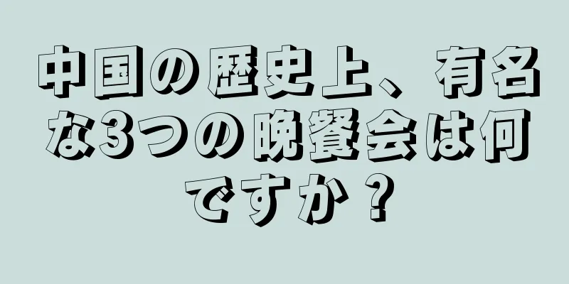 中国の歴史上、有名な3つの晩餐会は何ですか？