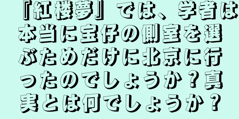『紅楼夢』では、学者は本当に宝仔の側室を選ぶためだけに北京に行ったのでしょうか？真実とは何でしょうか？