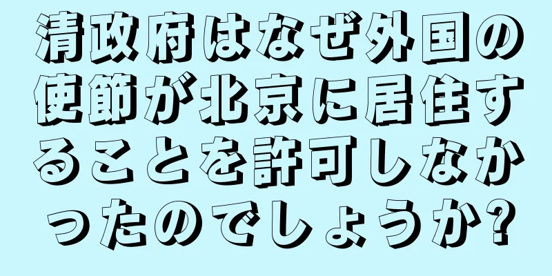 清政府はなぜ外国の使節が北京に居住することを許可しなかったのでしょうか?