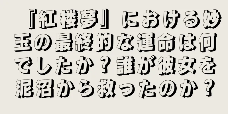 『紅楼夢』における妙玉の最終的な運命は何でしたか？誰が彼女を泥沼から救ったのか？