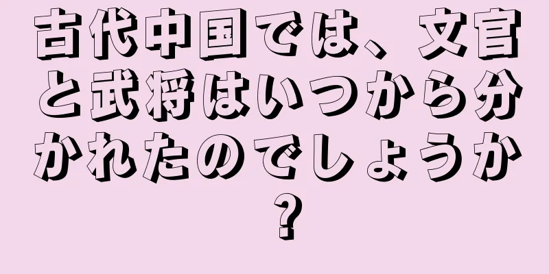 古代中国では、文官と武将はいつから分かれたのでしょうか？