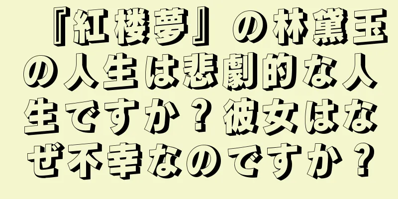 『紅楼夢』の林黛玉の人生は悲劇的な人生ですか？彼女はなぜ不幸なのですか？