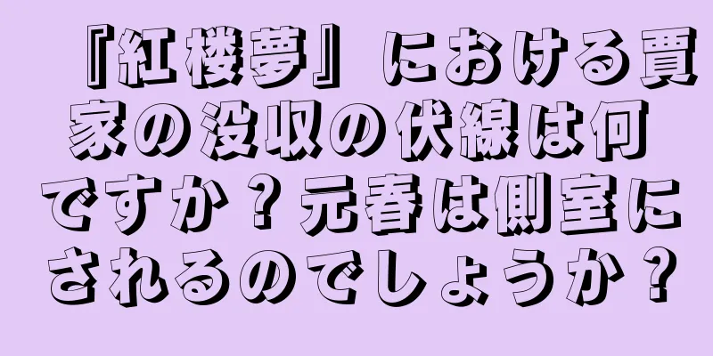 『紅楼夢』における賈家の没収の伏線は何ですか？元春は側室にされるのでしょうか？