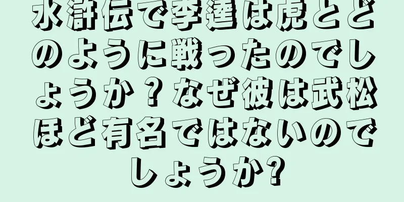 水滸伝で李逵は虎とどのように戦ったのでしょうか？なぜ彼は武松ほど有名ではないのでしょうか?