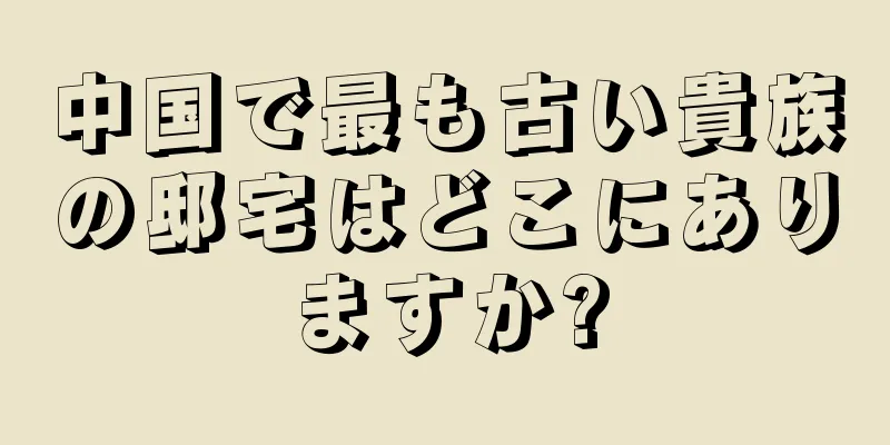 中国で最も古い貴族の邸宅はどこにありますか?