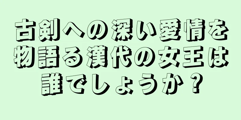 古剣への深い愛情を物語る漢代の女王は誰でしょうか？