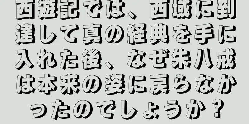 西遊記では、西域に到達して真の経典を手に入れた後、なぜ朱八戒は本来の姿に戻らなかったのでしょうか？