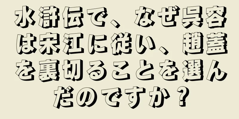 水滸伝で、なぜ呉容は宋江に従い、趙蓋を裏切ることを選んだのですか？