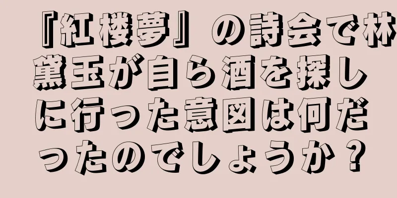 『紅楼夢』の詩会で林黛玉が自ら酒を探しに行った意図は何だったのでしょうか？