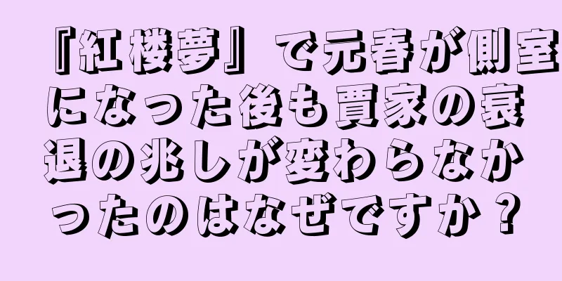 『紅楼夢』で元春が側室になった後も賈家の衰退の兆しが変わらなかったのはなぜですか？
