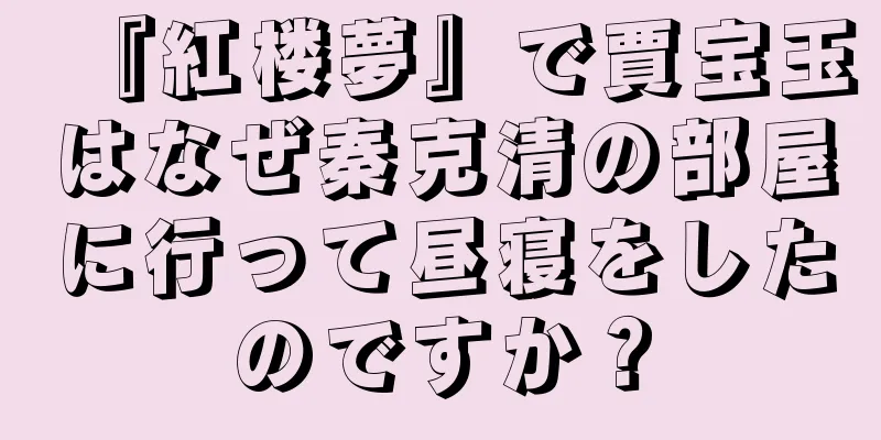 『紅楼夢』で賈宝玉はなぜ秦克清の部屋に行って昼寝をしたのですか？