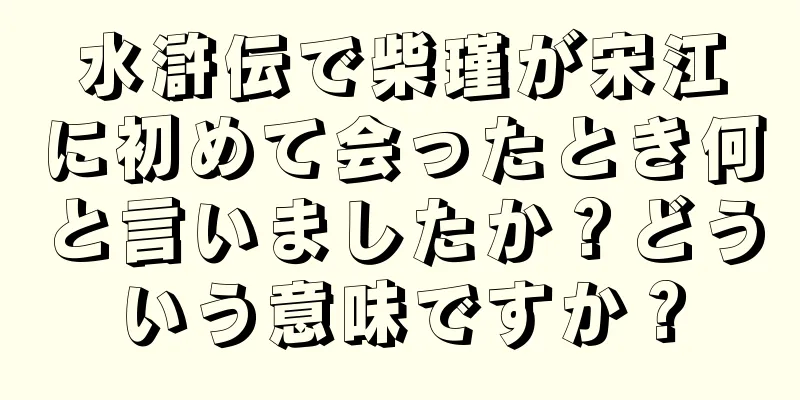 水滸伝で柴瑾が宋江に初めて会ったとき何と言いましたか？どういう意味ですか？