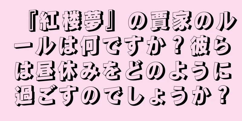 『紅楼夢』の賈家のルールは何ですか？彼らは昼休みをどのように過ごすのでしょうか？
