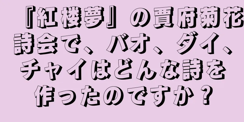 『紅楼夢』の賈府菊花詩会で、バオ、ダイ、チャイはどんな詩を作ったのですか？