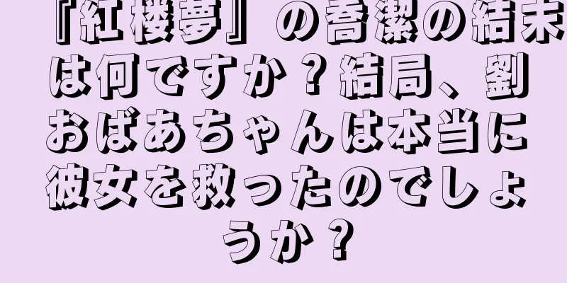 『紅楼夢』の喬潔の結末は何ですか？結局、劉おばあちゃんは本当に彼女を救ったのでしょうか？