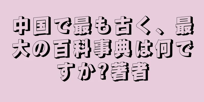 中国で最も古く、最大の百科事典は何ですか?著者