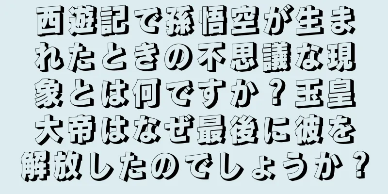 西遊記で孫悟空が生まれたときの不思議な現象とは何ですか？玉皇大帝はなぜ最後に彼を解放したのでしょうか？