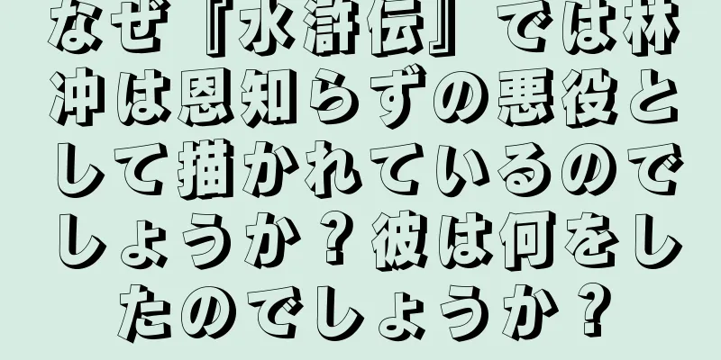 なぜ『水滸伝』では林冲は恩知らずの悪役として描かれているのでしょうか？彼は何をしたのでしょうか？