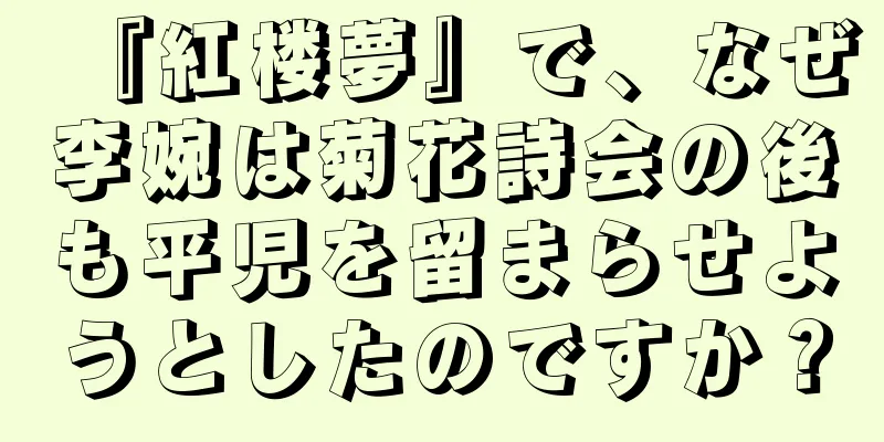 『紅楼夢』で、なぜ李婉は菊花詩会の後も平児を留まらせようとしたのですか？