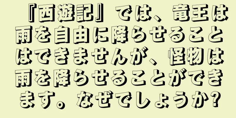 『西遊記』では、竜王は雨を自由に降らせることはできませんが、怪物は雨を降らせることができます。なぜでしょうか?