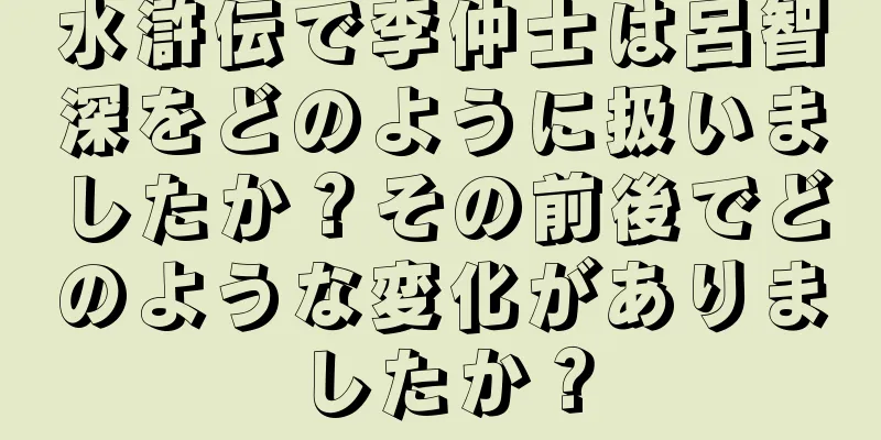 水滸伝で李仲士は呂智深をどのように扱いましたか？その前後でどのような変化がありましたか？