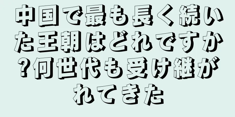 中国で最も長く続いた王朝はどれですか?何世代も受け継がれてきた