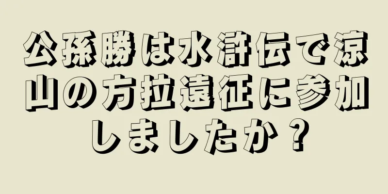 公孫勝は水滸伝で涼山の方拉遠征に参加しましたか？