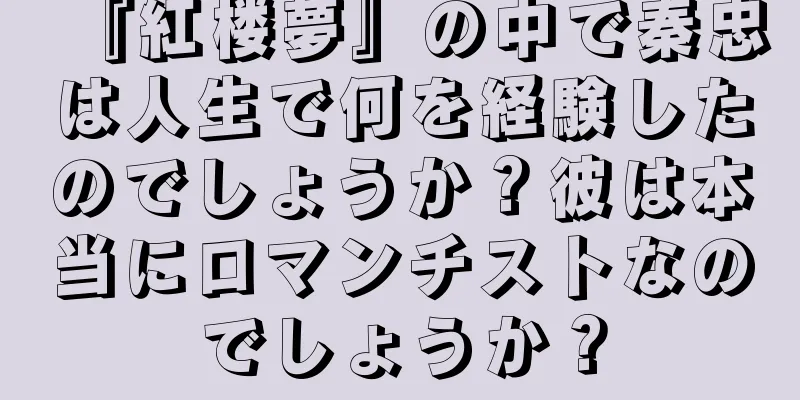 『紅楼夢』の中で秦忠は人生で何を経験したのでしょうか？彼は本当にロマンチストなのでしょうか？