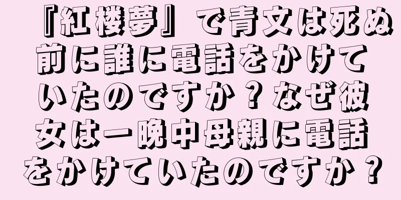 『紅楼夢』で青文は死ぬ前に誰に電話をかけていたのですか？なぜ彼女は一晩中母親に電話をかけていたのですか？