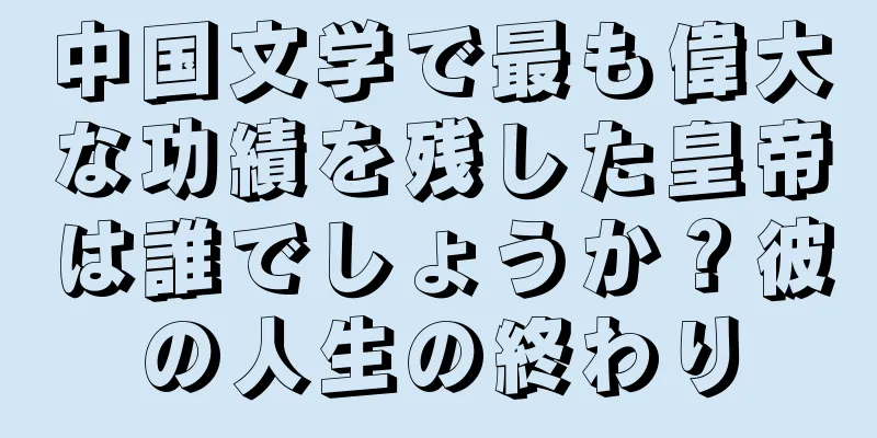 中国文学で最も偉大な功績を残した皇帝は誰でしょうか？彼の人生の終わり