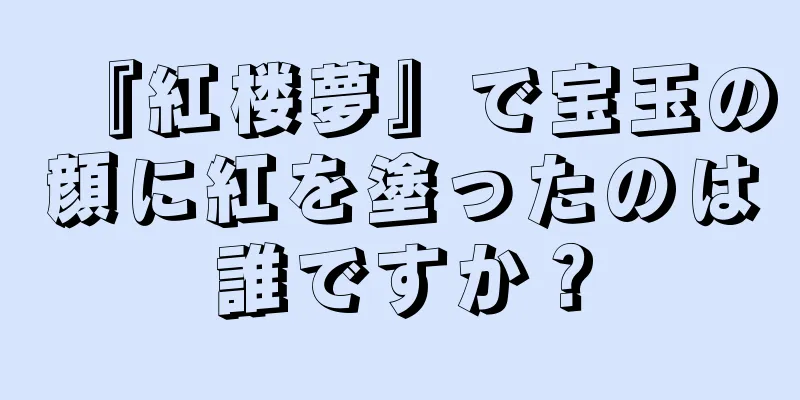 『紅楼夢』で宝玉の顔に紅を塗ったのは誰ですか？
