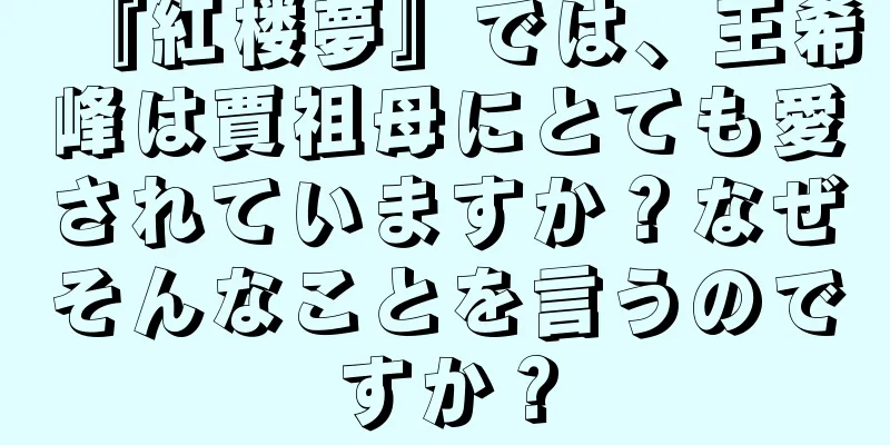 『紅楼夢』では、王希峰は賈祖母にとても愛されていますか？なぜそんなことを言うのですか？