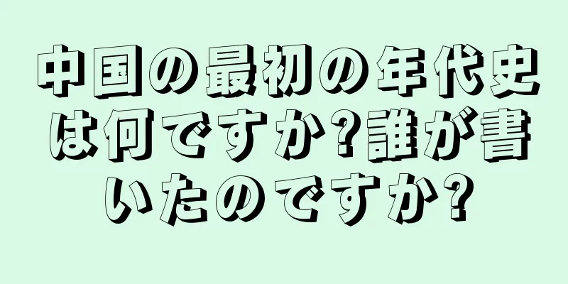 中国の最初の年代史は何ですか?誰が書いたのですか?