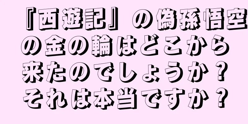 『西遊記』の偽孫悟空の金の輪はどこから来たのでしょうか？それは本当ですか？