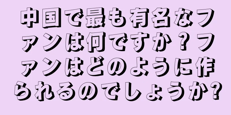 中国で最も有名なファンは何ですか？ファンはどのように作られるのでしょうか?