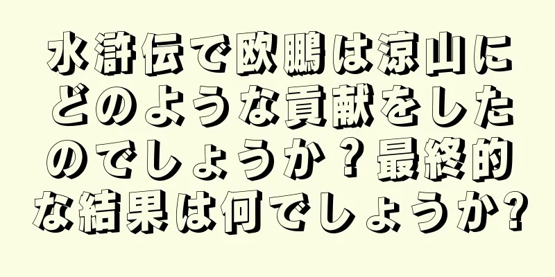 水滸伝で欧鵬は涼山にどのような貢献をしたのでしょうか？最終的な結果は何でしょうか?
