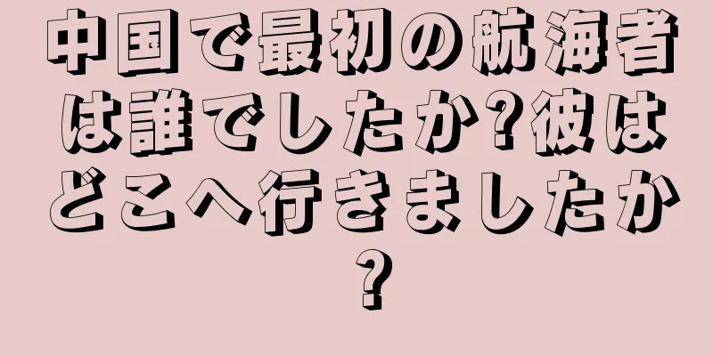 中国で最初の航海者は誰でしたか?彼はどこへ行きましたか？