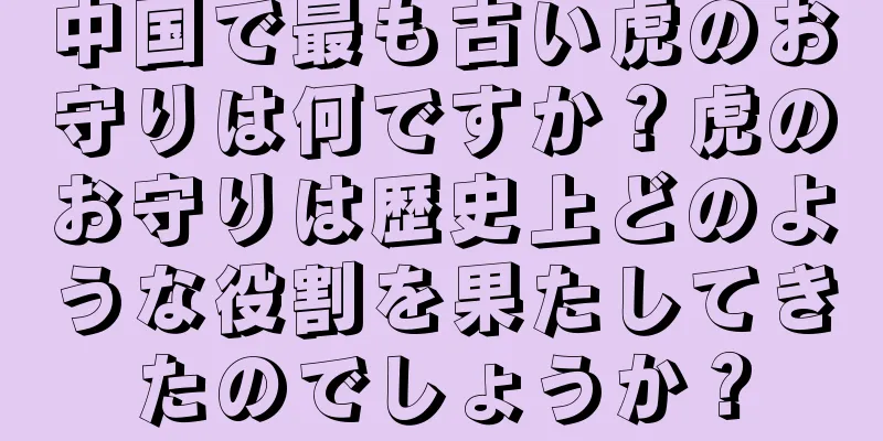 中国で最も古い虎のお守りは何ですか？虎のお守りは歴史上どのような役割を果たしてきたのでしょうか？