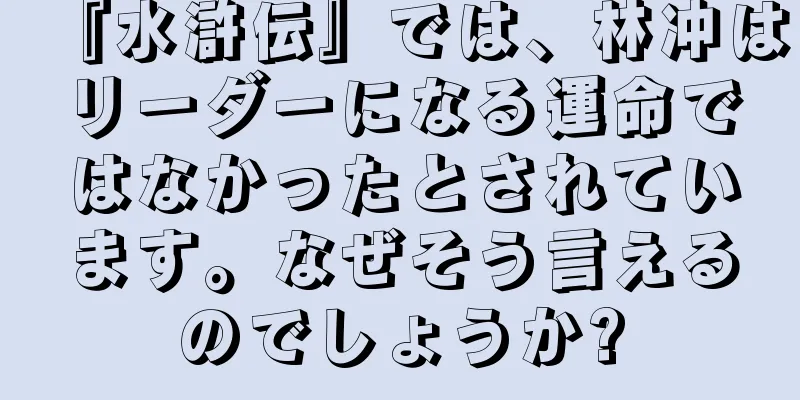 『水滸伝』では、林冲はリーダーになる運命ではなかったとされています。なぜそう言えるのでしょうか?