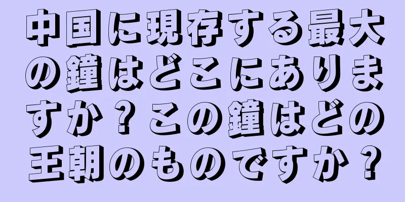 中国に現存する最大の鐘はどこにありますか？この鐘はどの王朝のものですか？