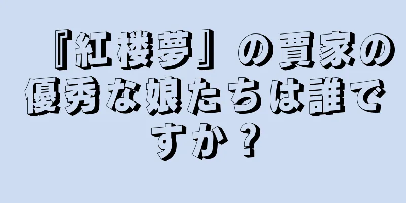 『紅楼夢』の賈家の優秀な娘たちは誰ですか？